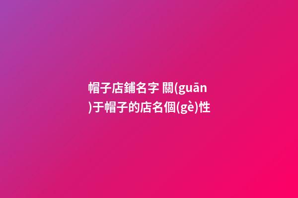 帽子店鋪名字 關(guān)于帽子的店名個(gè)性-第1張-店鋪起名-玄機(jī)派